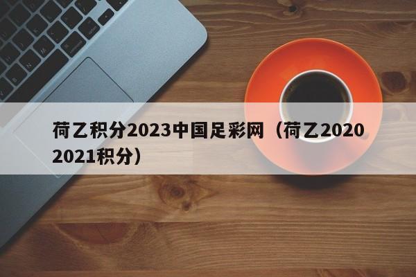 荷乙积分2023中国足彩网（荷乙20202021积分）