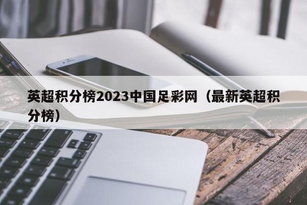 英超积分榜2023中国足彩网（最新英超积分榜）