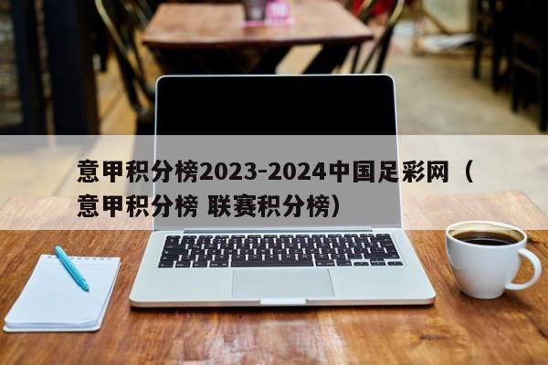意甲积分榜2023-2024中国足彩网（意甲积分榜 联赛积分榜）