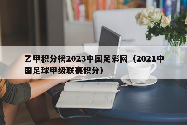 乙甲积分榜2023中国足彩网（2021中国足球甲级联赛积分）