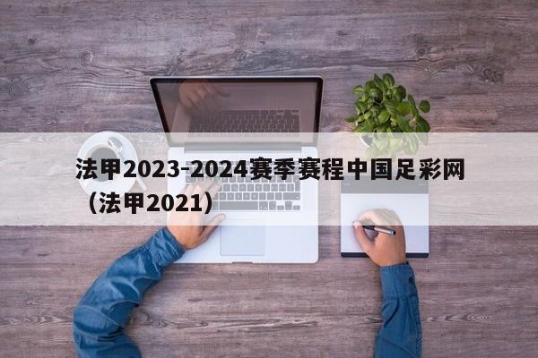 法甲2023-2024赛季赛程中国足彩网（法甲2021）