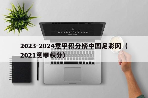 2023-2024意甲积分榜中国足彩网（2021意甲积分）