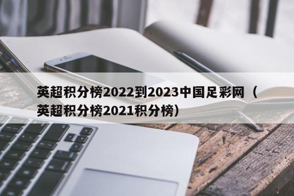 英超积分榜2022到2023中国足彩网（英超积分榜2021积分榜）