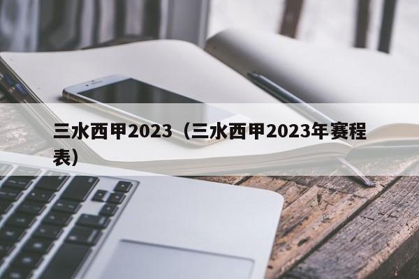 三水西甲2023（三水西甲2023年赛程表）