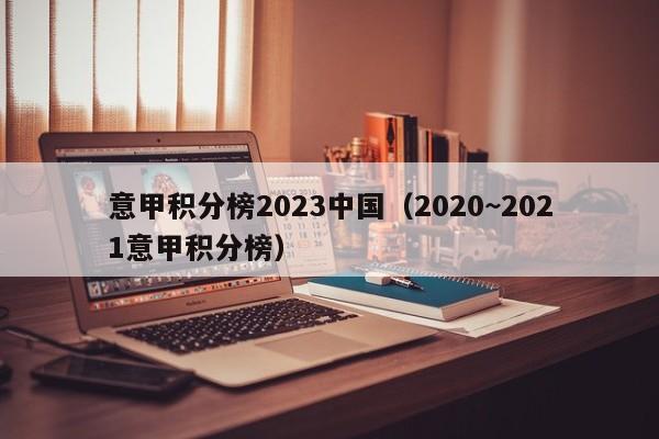 意甲积分榜2023中国（2020~2021意甲积分榜）