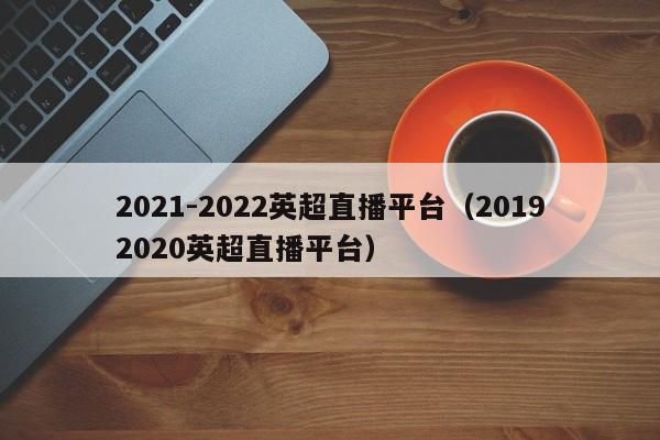 2021-2022英超直播平台（20192020英超直播平台）