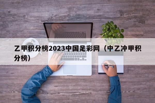 乙甲积分榜2023中国足彩网（中乙冲甲积分榜）