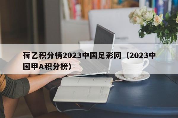 荷乙积分榜2023中国足彩网（2023中国甲A积分榜）
