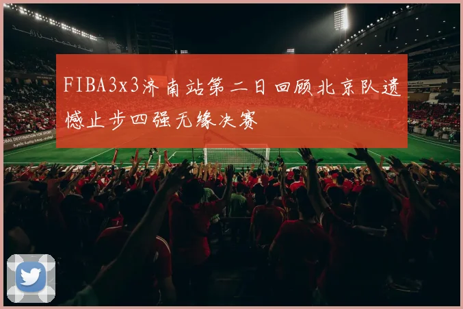 FIBA3x3济南站第二日回顾北京队遗憾止步四强无缘决赛