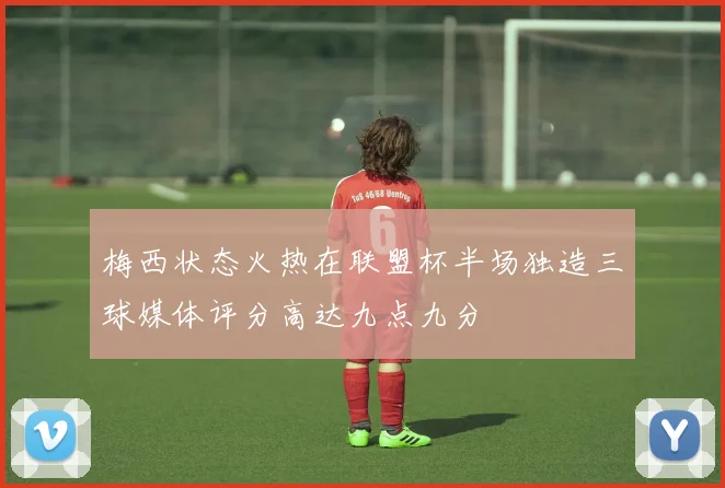 梅西状态火热在联盟杯半场独造三球媒体评分高达九点九分