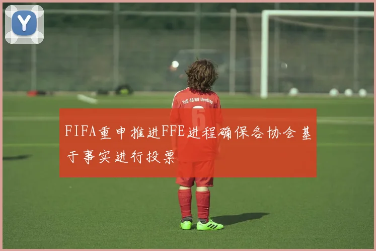FIFA重申推进FFE进程确保各协会基于事实进行投票