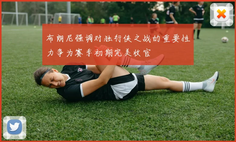 布朗尼强调对独行侠之战的重要性力争为赛季初期完美收官
