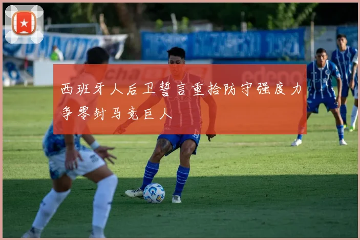 西班牙人后卫誓言重拾防守强度力争零封马竞巨人