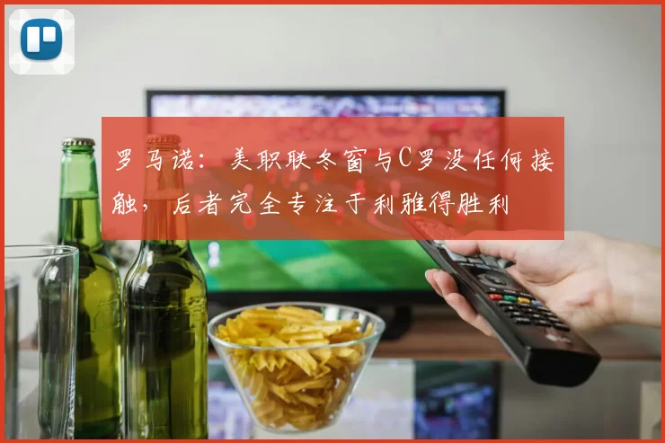 罗马诺：美职联冬窗与C罗没任何接触，后者完全专注于利雅得胜利