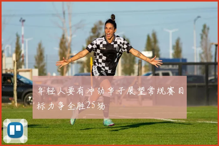 年轻人要有冲劲华子展望常规赛目标力争全胜25场