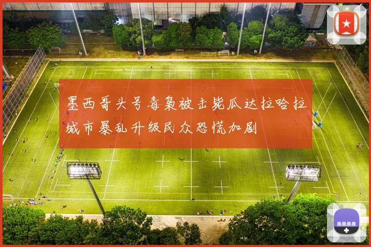 墨西哥头号毒枭被击毙瓜达拉哈拉城市暴乱升级民众恐慌加剧