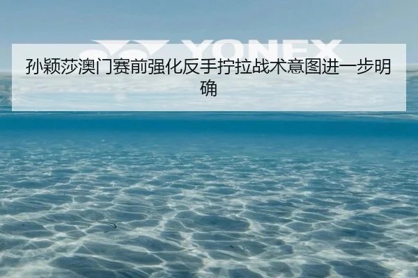 孙颖莎澳门赛前强化反手拧拉战术意图进一步明确