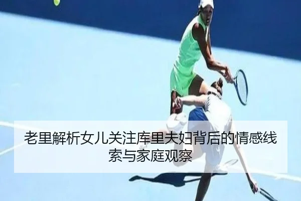老里解析女儿关注库里夫妇背后的情感线索与家庭观察