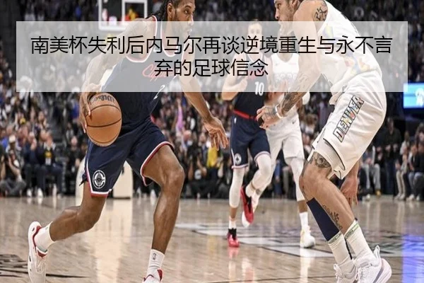 南美杯失利后内马尔再谈逆境重生与永不言弃的足球信念